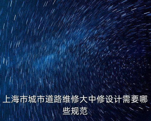 關(guān)于上海市政道路相關(guān)文件，上海市城市道路維修大中修設(shè)計(jì)需要哪些規(guī)范