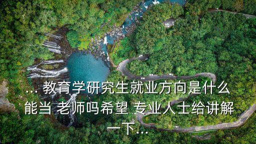 ... 教育學(xué)研究生就業(yè)方向是什么 能當(dāng) 老師嗎希望 專業(yè)人士給講解一下...