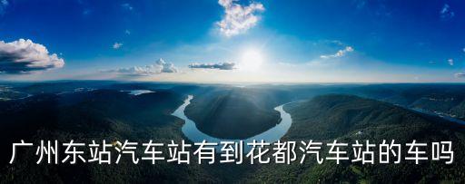 廣州東站汽車站有到花都汽車站的車嗎