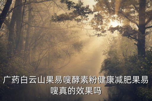 廣州果易嗖效果好嗎，廣藥白云山果易嗖酵素粉健康減肥果易嗖真的效果嗎