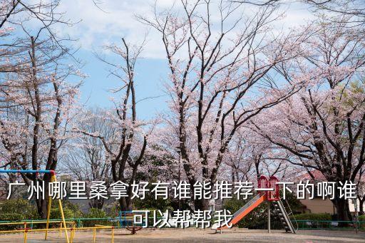 廣州哪里桑拿好有誰能推薦一下的啊誰可以幫幫我