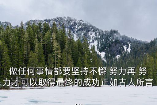 做任何事情都要堅(jiān)持不懈 努力再 努力才可以取得最終的成功正如古人所言...