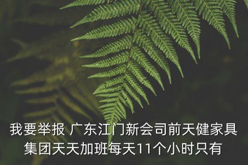我要舉報 廣東江門新會司前天健家具集團天天加班每天11個小時只有