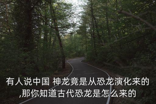 有人說中國 神龍竟是從恐龍演化來的,那你知道古代恐龍是怎么來的