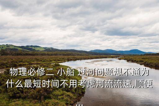 物理必修二 小船 過河問題想不通為什么最短時間不用考慮河流流速,順便...