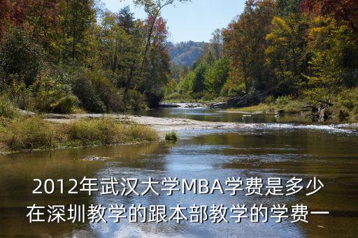2012年武漢大學(xué)MBA學(xué)費(fèi)是多少在深圳教學(xué)的跟本部教學(xué)的學(xué)費(fèi)一