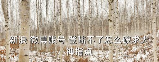 微博無(wú)法登陸,微博推出限制博主評(píng)論新功能需登錄新浪微博
