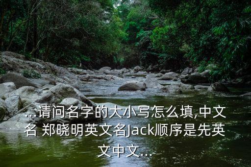 ...請問名字的大小寫怎么填,中文名 鄭曉明英文名Jack順序是先英文中文...