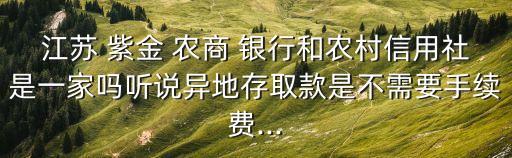江蘇 紫金 農商 銀行和農村信用社是一家嗎聽說異地存取款是不需要手續費...