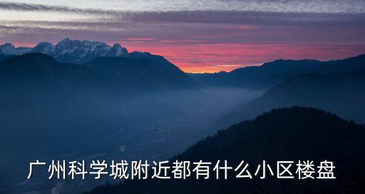 廣州科學(xué)城附近都有什么小區(qū)樓盤