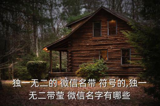 獨一無二的 微信名帶 符號的,獨一無二帶瑩 微信名字有哪些