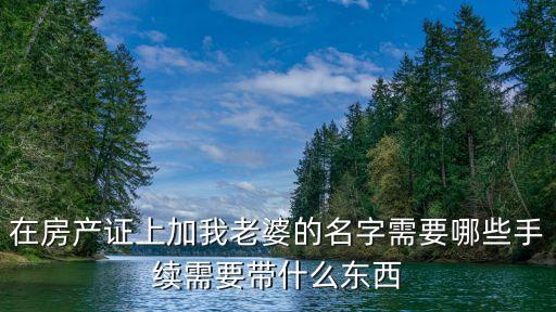 在房產證上加我老婆的名字需要哪些手續需要帶什么東西