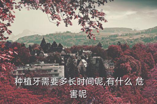  種植牙需要多長時間呢,有什么 危害呢