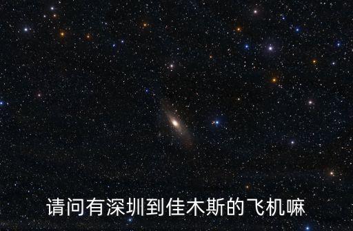 深圳 飛佳木斯機票，請問有深圳到佳木斯的飛機嘛