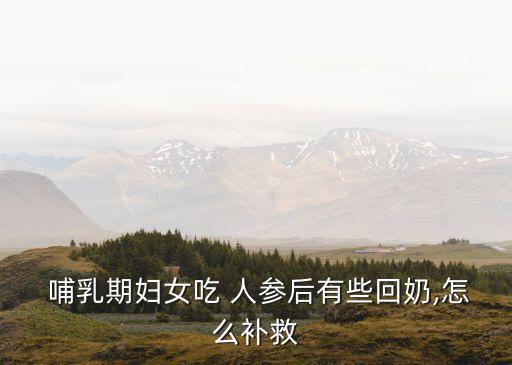  哺乳期婦女吃 人參后有些回奶,怎么補救