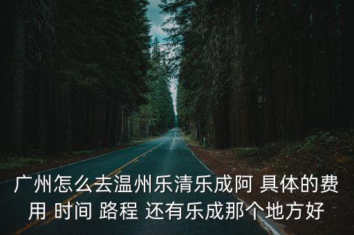 廣州怎么去溫州樂清樂成阿 具體的費用 時間 路程 還有樂成那個地方好