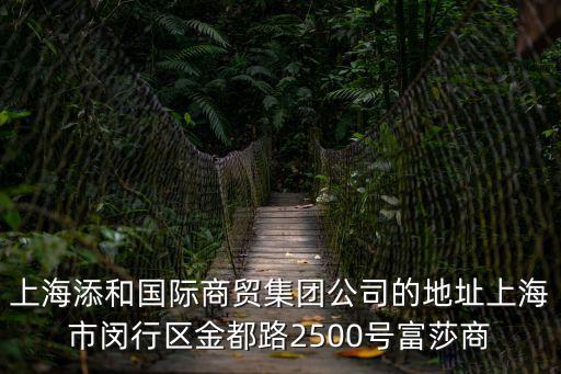 上海添和國際商貿(mào)集團(tuán)公司的地址上海市閔行區(qū)金都路2500號(hào)富莎商
