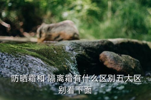  防曬霜和 隔離霜有什么區別五大區別看下面