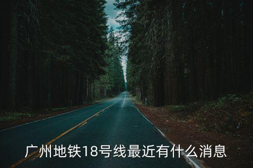 廣州地鐵18號線最近有什么消息