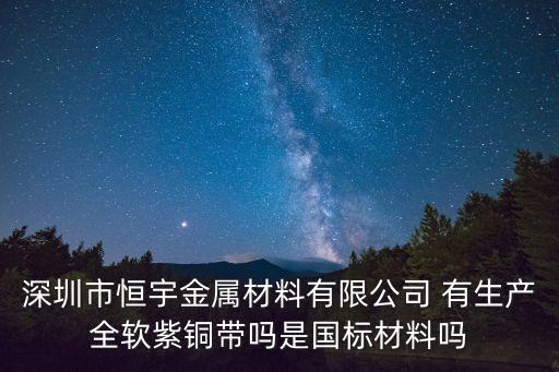 深圳市恒宇金屬材料有限公司 有生產全軟紫銅帶嗎是國標材料嗎