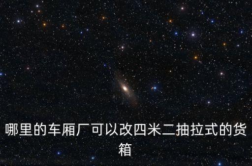 哪里的車廂廠可以改四米二抽拉式的貨箱