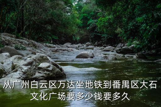 從廣州白云區萬達坐地鐵到番禺區大石文化廣場要多少錢要多久