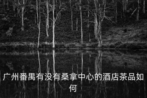 廣州番禺酒店桑拿，番禺哪有桑拿怎么消費急需