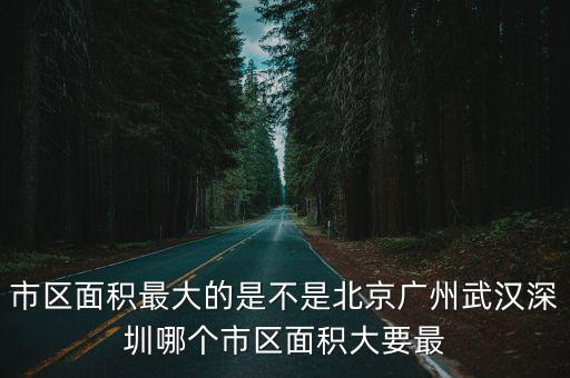 市區面積最大的是不是北京廣州武漢深圳哪個市區面積大要最