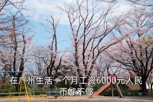 在廣州生活一個月工資6000元人民幣夠不夠