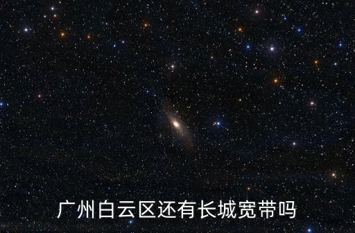 廣州白云人和長城寬帶，廣州白云區還有長城寬帶嗎