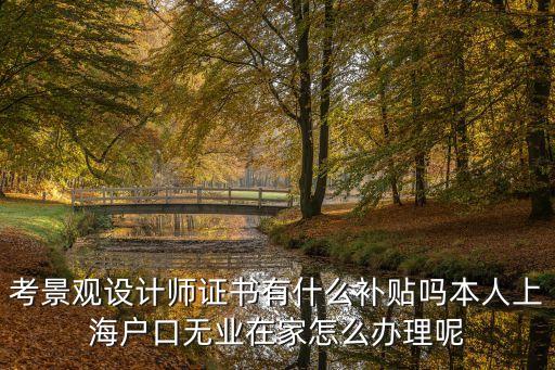 考景觀設(shè)計(jì)師證書有什么補(bǔ)貼嗎本人上海戶口無業(yè)在家怎么辦理呢