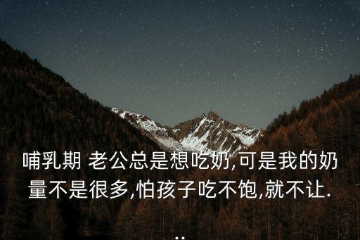 哺乳期 老公總是想吃奶,可是我的奶量不是很多,怕孩子吃不飽,就不讓...