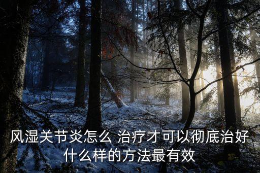 風濕關節炎怎么 治療才可以徹底治好什么樣的方法最有效