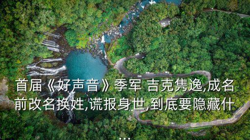 首屆《好聲音》季軍 吉克雋逸,成名前改名換姓,謊報身世,到底要隱藏什...