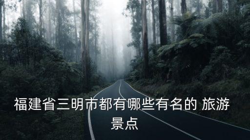 福建省三明市都有哪些有名的 旅游 景點