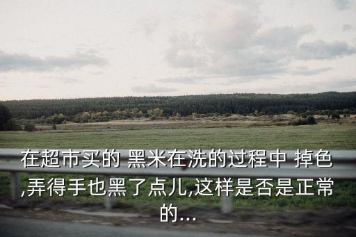 在超市買的 黑米在洗的過程中 掉色,弄得手也黑了點兒,這樣是否是正常的...
