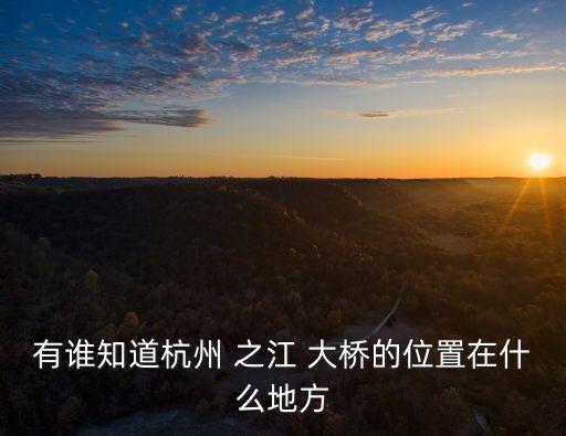 有誰(shuí)知道杭州 之江 大橋的位置在什么地方