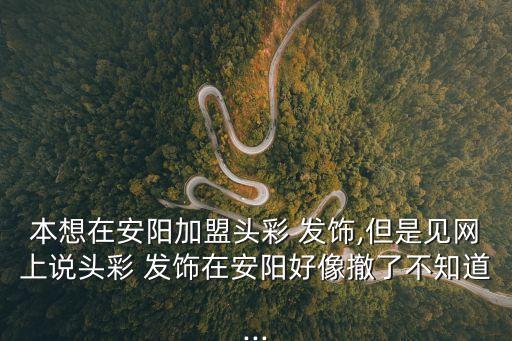 本想在安陽加盟頭彩 發飾,但是見網上說頭彩 發飾在安陽好像撤了不知道...