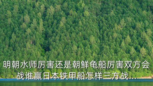 明朝水師厲害還是朝鮮龜船厲害雙方會戰誰贏日本鐵甲船怎樣三方戰...