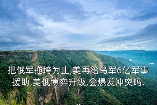把俄軍拖垮為止,美再給烏軍6億軍事援助,美俄博弈升級(jí),會(huì)爆發(fā)沖突嗎...