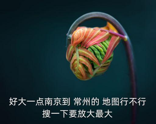 好大一點南京到 常州的 地圖行不行搜一下要放大最大