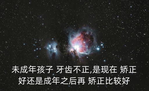 未成年孩子 牙齒不正,是現在 矯正好還是成年之后再 矯正比較好