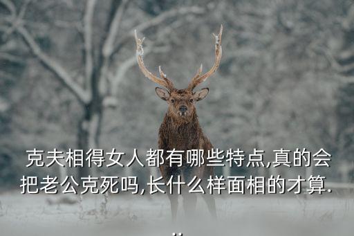  克夫相得女人都有哪些特點,真的會把老公克死嗎,長什么樣面相的才算...