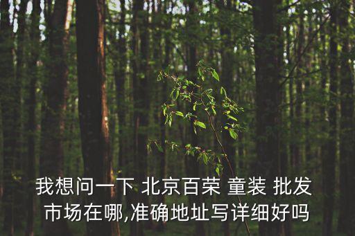 我想問一下 北京百榮 童裝 批發 市場在哪,準確地址寫詳細好嗎