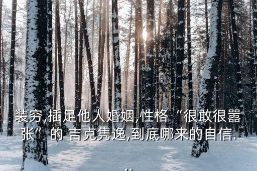 裝窮,插足他人婚姻,性格“很敢很囂張”的 吉克雋逸,到底哪來的自信...
