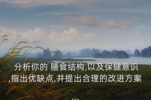  分析你的 膳食結構,以及保健意識,指出優缺點,并提出合理的改進方案...