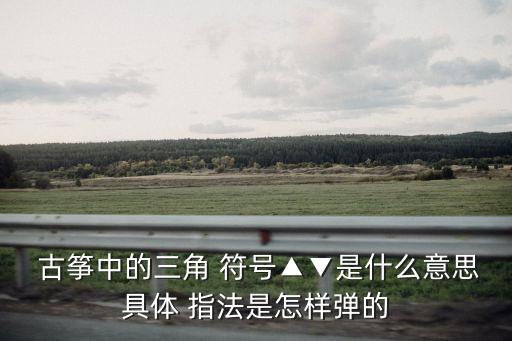  古箏中的三角 符號▲▼是什么意思具體 指法是怎樣彈的