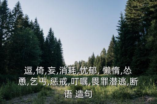 逗,倚,妄,消耗,憂郁, 懶惰,慫恿,乞丐,懲戒,叮囑,畏罪潛逃,斷語 造句