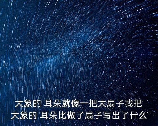  大象的 耳朵就像一把大扇子我把 大象的 耳朵比做了扇子寫出了什么