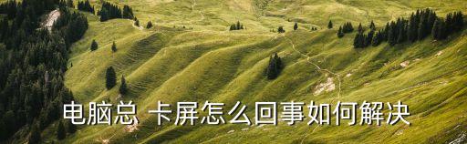 電腦總 卡屏怎么回事如何解決